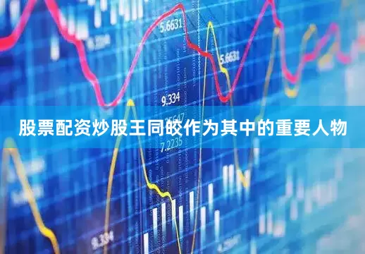 股票配资炒股王同皎作为其中的重要人物