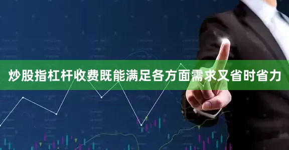 炒股指杠杆收费既能满足各方面需求又省时省力