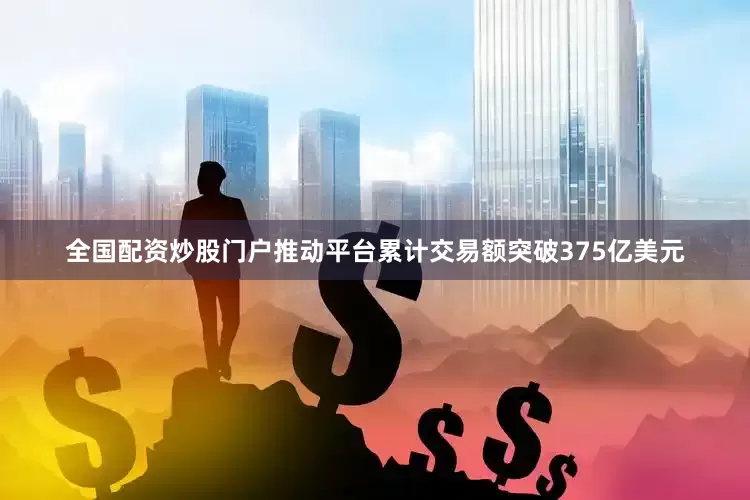 全国配资炒股门户推动平台累计交易额突破375亿美元