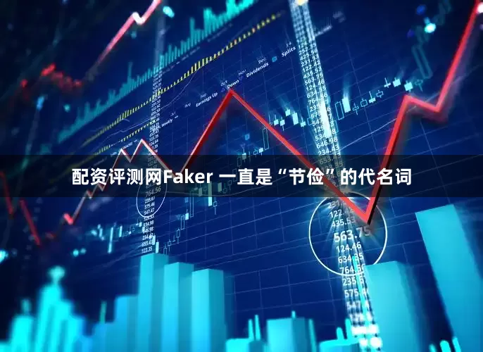 配资评测网Faker 一直是“节俭”的代名词