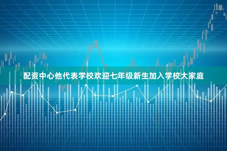 配资中心他代表学校欢迎七年级新生加入学校大家庭