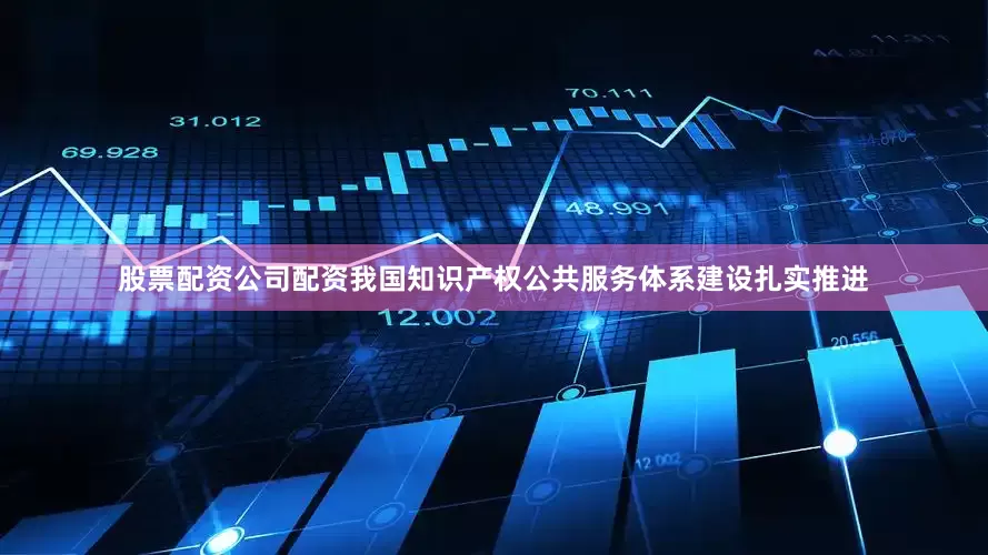 股票配资公司配资我国知识产权公共服务体系建设扎实推进